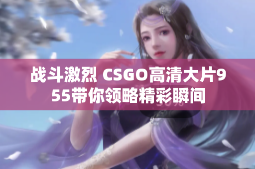 战斗激烈 CSGO高清大片955带你领略精彩瞬间