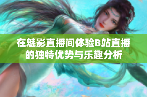 在魅影直播间体验B站直播的独特优势与乐趣分析