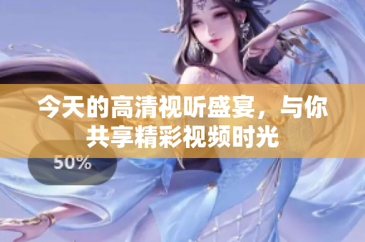 今天的高清视听盛宴，与你共享精彩视频时光