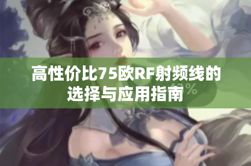高性价比75欧RF射频线的选择与应用指南