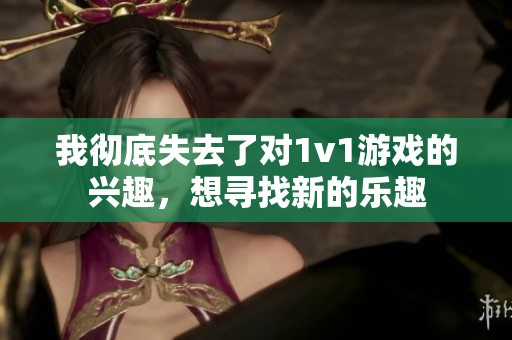 我彻底失去了对1v1游戏的兴趣，想寻找新的乐趣
