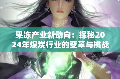 果冻产业新动向：探秘2024年煤炭行业的变革与挑战