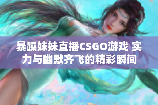 暴躁妹妹直播CSGO游戏 实力与幽默齐飞的精彩瞬间