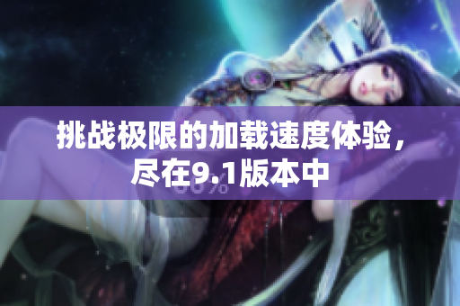 挑战极限的加载速度体验，尽在9.1版本中