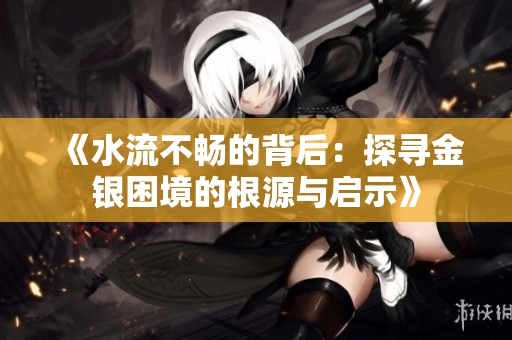 《水流不畅的背后：探寻金银困境的根源与启示》
