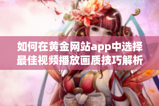 如何在黄金网站app中选择最佳视频播放画质技巧解析