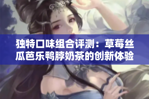 独特口味组合评测：草莓丝瓜芭乐鸭脖奶茶的创新体验