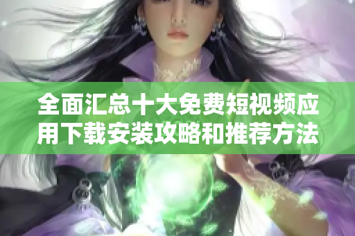 全面汇总十大免费短视频应用下载安装攻略和推荐方法