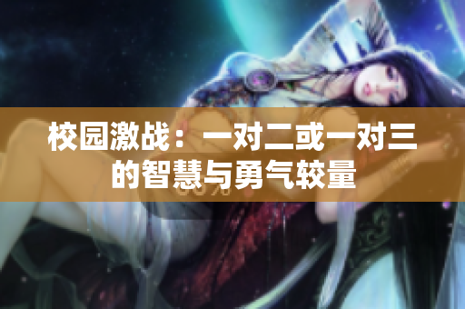 校园激战：一对二或一对三的智慧与勇气较量