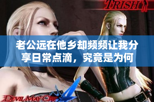 老公远在他乡却频频让我分享日常点滴，究竟是为何