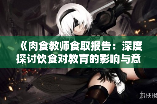 《肉食教师食取报告：深度探讨饮食对教育的影响与意义》