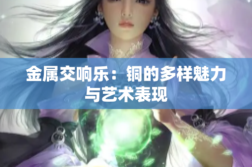 金属交响乐：铜的多样魅力与艺术表现