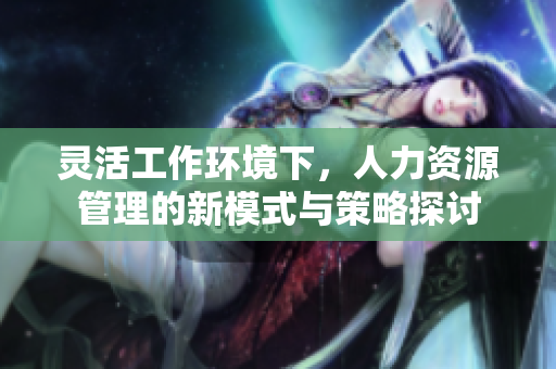 灵活工作环境下，人力资源管理的新模式与策略探讨
