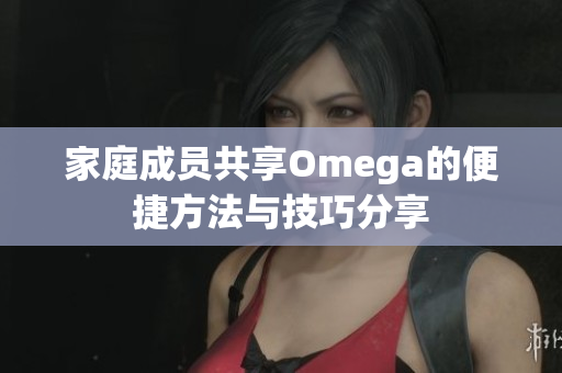 家庭成员共享Omega的便捷方法与技巧分享