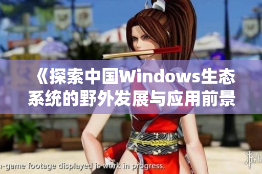 《探索中国Windows生态系统的野外发展与应用前景》