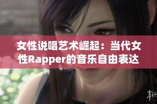 女性说唱艺术崛起：当代女性Rapper的音乐自由表达