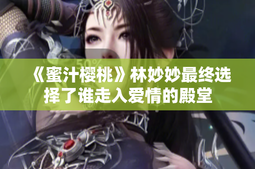 《蜜汁樱桃》林妙妙最终选择了谁走入爱情的殿堂