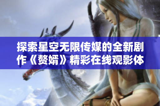 探索星空无限传媒的全新剧作《赘婿》精彩在线观影体验