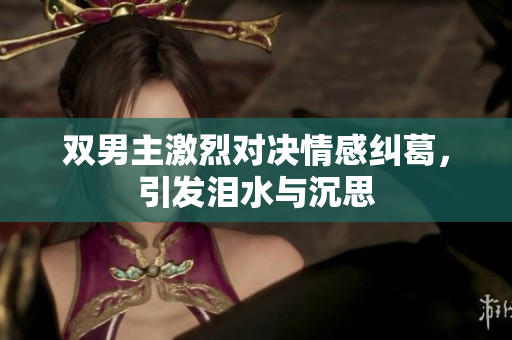双男主激烈对决情感纠葛，引发泪水与沉思