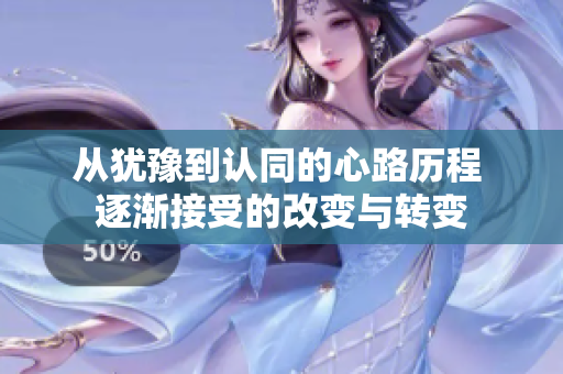 从犹豫到认同的心路历程 逐渐接受的改变与转变