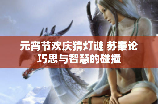 元宵节欢庆猜灯谜 苏秦论巧思与智慧的碰撞