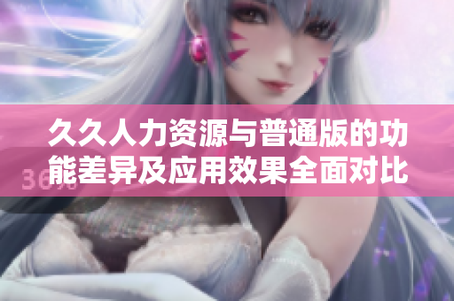久久人力资源与普通版的功能差异及应用效果全面对比分析