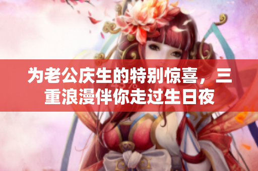 为老公庆生的特别惊喜，三重浪漫伴你走过生日夜