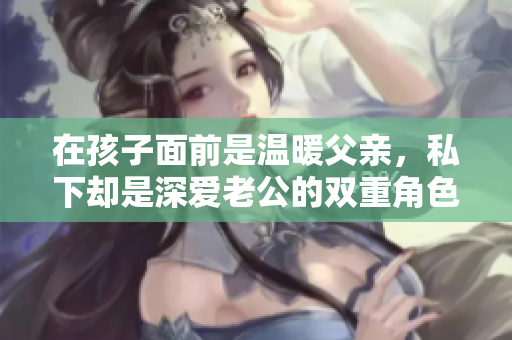 在孩子面前是温暖父亲，私下却是深爱老公的双重角色