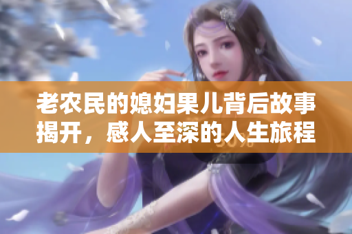 老农民的媳妇果儿背后故事揭开，感人至深的人生旅程