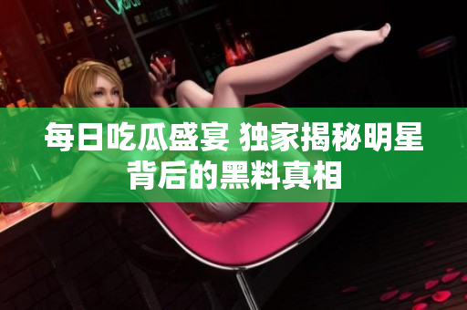 每日吃瓜盛宴 独家揭秘明星背后的黑料真相
