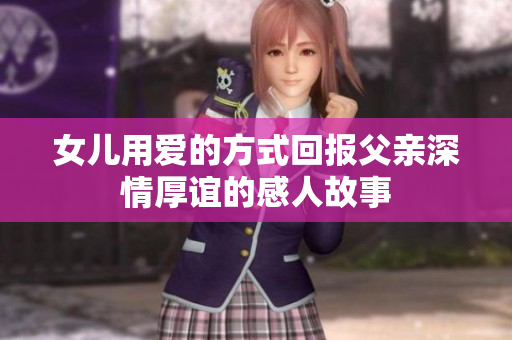 女儿用爱的方式回报父亲深情厚谊的感人故事