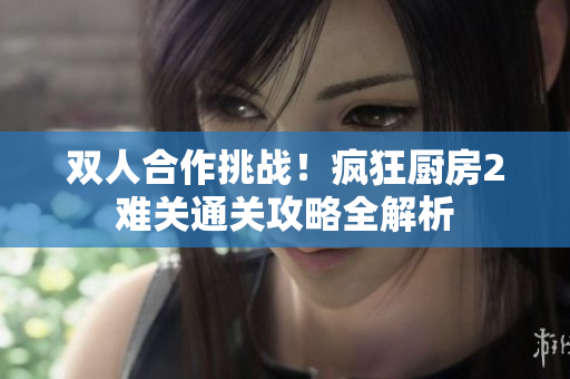 双人合作挑战！疯狂厨房2难关通关攻略全解析