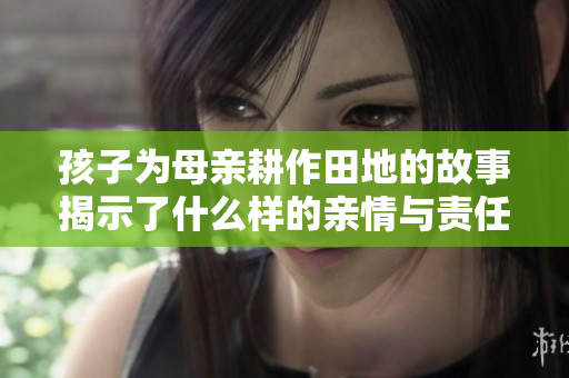 孩子为母亲耕作田地的故事揭示了什么样的亲情与责任