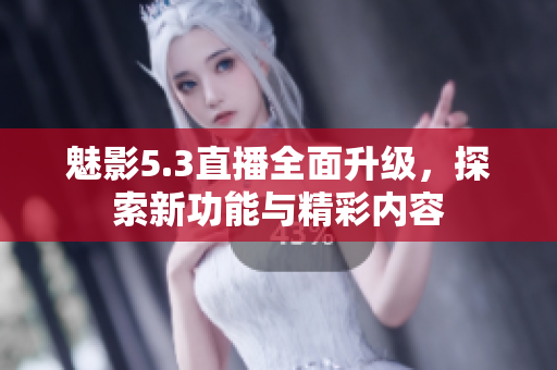 魅影5.3直播全面升级，探索新功能与精彩内容