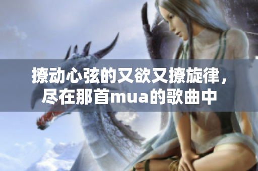 撩动心弦的又欲又撩旋律，尽在那首mua的歌曲中