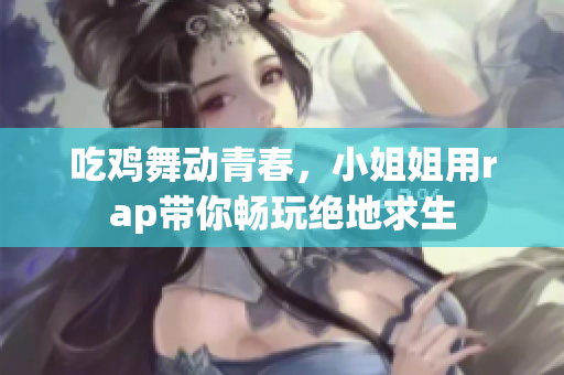 吃鸡舞动青春，小姐姐用rap带你畅玩绝地求生