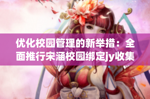 优化校园管理的新举措：全面推行宋涵校园绑定jy收集系统