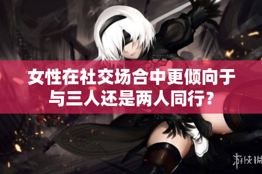 女性在社交场合中更倾向于与三人还是两人同行？