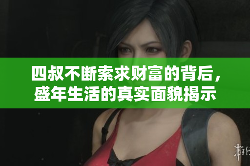 四叔不断索求财富的背后，盛年生活的真实面貌揭示