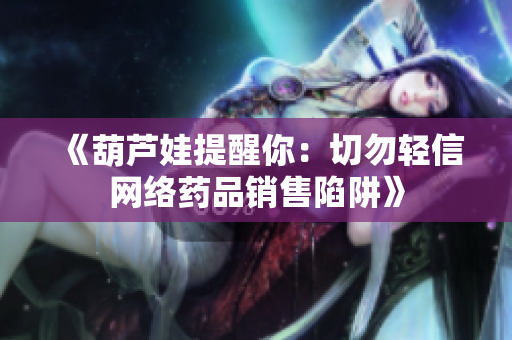 《葫芦娃提醒你：切勿轻信网络药品销售陷阱》