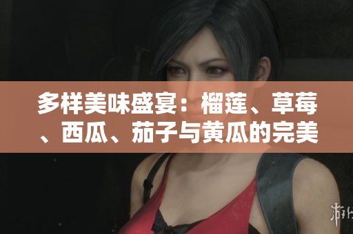 多样美味盛宴：榴莲、草莓、西瓜、茄子与黄瓜的完美搭配
