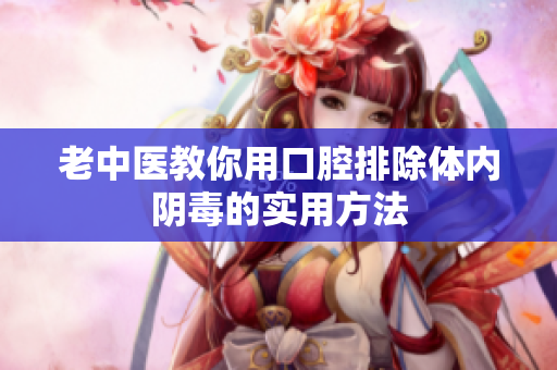 老中医教你用口腔排除体内阴毒的实用方法