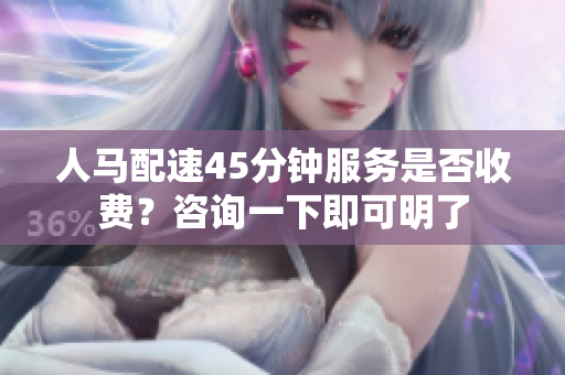 人马配速45分钟服务是否收费？咨询一下即可明了