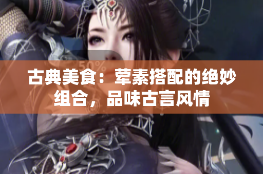 古典美食：荤素搭配的绝妙组合，品味古言风情