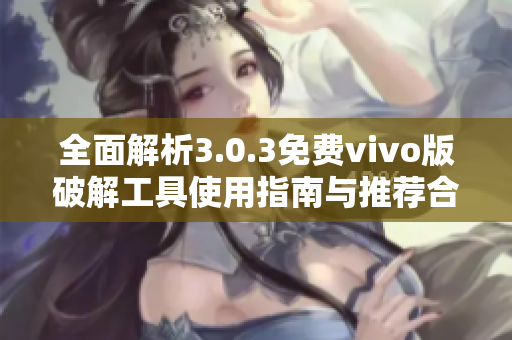 全面解析3.0.3免费vivo版破解工具使用指南与推荐合集