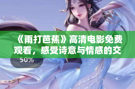 《雨打芭蕉》高清电影免费观看，感受诗意与情感的交织
