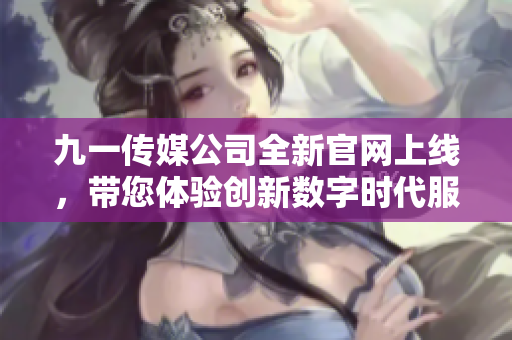 九一传媒公司全新官网上线，带您体验创新数字时代服务
