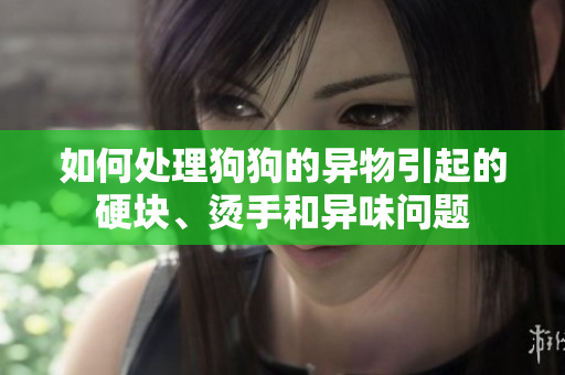 如何处理狗狗的异物引起的硬块、烫手和异味问题