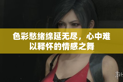 色彩愁绪绵延无尽，心中难以释怀的情感之舞