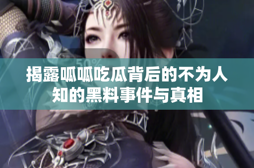 揭露呱呱吃瓜背后的不为人知的黑料事件与真相